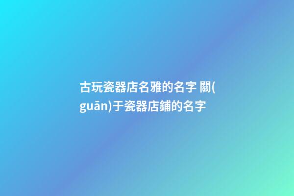 古玩瓷器店名雅的名字 關(guān)于瓷器店鋪的名字-第1張-店鋪起名-玄機(jī)派